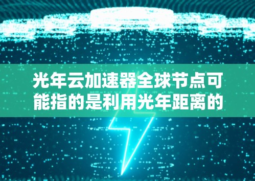 光年云加速器全球节点可能指的是利用光年距离的速度（即光年作为加速距离）来实现云加速技术的全球节点。以下是对这一概念的详细解释和可能的应用场景