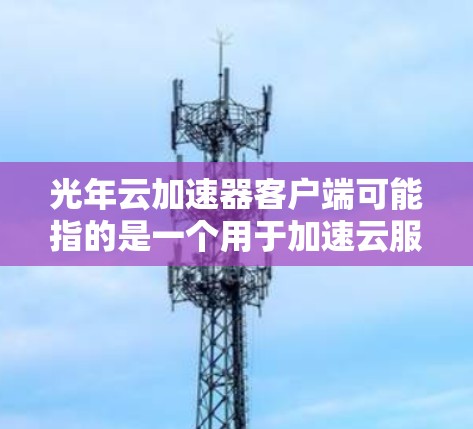 光年云加速器客户端可能指的是一个用于加速云服务请求的客户端工具。具体含义可能取决于上下文，但通常情况下，云加速器是指用于优化和加速云服务请求的加速器或工具。以下是一些可能的解释