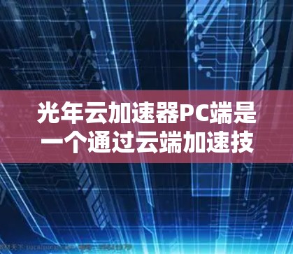 光年云加速器PC端是一个通过云端加速技术提升个人电脑性能的工具，适用于高性能计算、分布式计算、数据处理等场景。以下是对该技术的详细分析