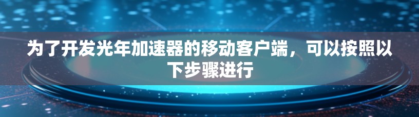 为了开发光年加速器的移动客户端，可以按照以下步骤进行