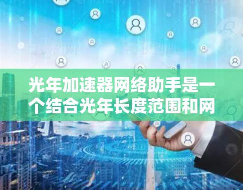 光年加速器网络助手是一个结合光年长度范围和网络技术的概念，旨在通过科技手段实现高效加速。以下是对其的逐步解释