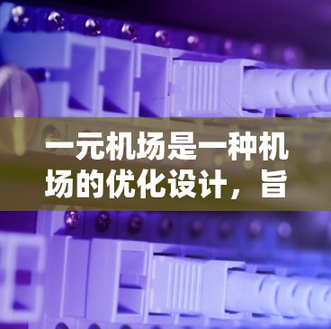 一元机场是一种机场的优化设计，旨在通过简化流程和提高效率来减少排队时间，方便游客进入机场。以下是一元机场的定义、优势以及购买门票的相关信息