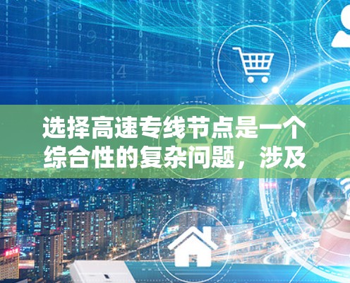 选择高速专线节点是一个综合性的复杂问题，涉及多个因素的综合分析。以下是逐步的解决方案