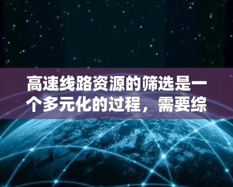 高速线路资源的筛选是一个多元化的过程，需要综合考虑多个因素来做出明智的决策。以下是系统化的方法来筛选高速线路资源