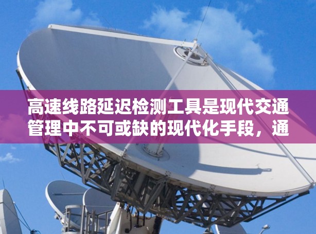 高速线路延迟检测工具是现代交通管理中不可或缺的现代化手段，通过多种技术手段实时监控和分析交通状况，以确保车辆行驶顺畅，减少延误。以下是高速延迟检测工具的详细分析
