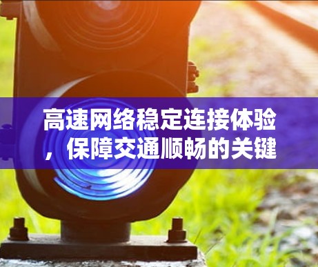 高速网络稳定连接体验，保障交通顺畅的关键要素