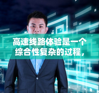 高速线路体验是一个综合性复杂的过程，涉及驾驶、交通、法规、安全等多个方面。以下是对高速线路体验的详细分析