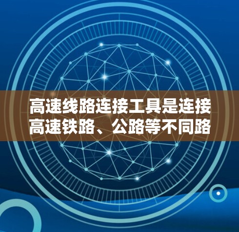 高速线路连接工具是连接高速铁路、公路等不同路段的重要工具，尤其在铁路和公路施工中起着关键作用。以下是对高速线路连接工具的总结和优化方法