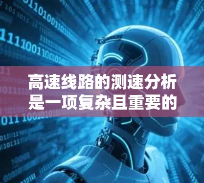 高速线路的测速分析是一项复杂且重要的技术，旨在通过监控车辆的速度来确保安全和优化交通管理。以下是对高速线路测速分析的详细概述，涵盖了关键步骤和技术要点