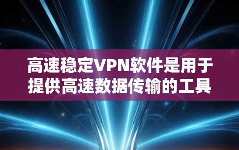 高速稳定VPN软件是用于提供高速数据传输的工具，主要功能包括数据加密、多端连接和端口控制。以下是根据您的思考过程整理的关于高速稳定VPN软件的详细信息