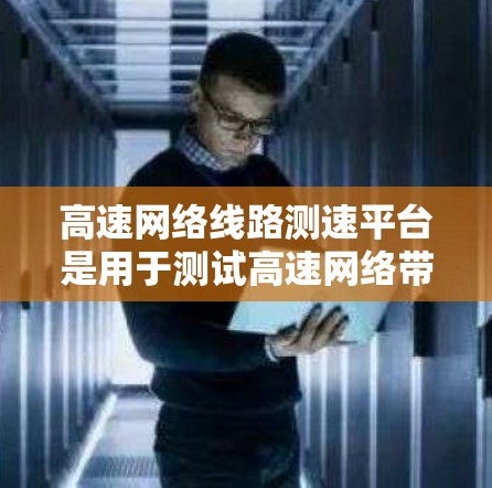 高速网络线路测速平台是用于测试高速网络带宽和性能的设备。以下是对高速网络测速平台的详细总结