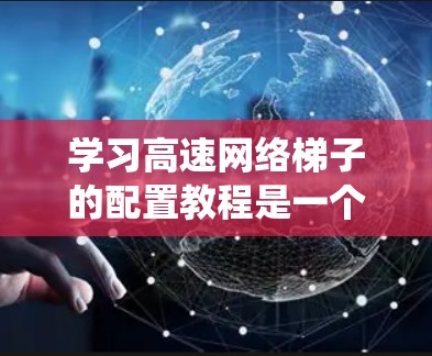 学习高速网络梯子的配置教程是一个系统而细致的过程，以下是一步步的指南，帮助你理解和执行这些步骤