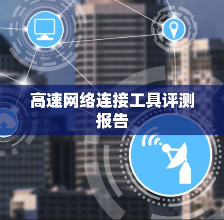 高速网络连接工具评测报告