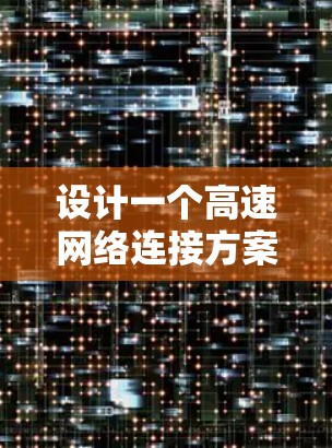 设计一个高速网络连接方案需要从多个方面进行综合考虑，以下是一个详细的方案设计步骤