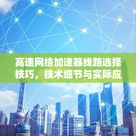 高速网络加速器线路选择技巧，技术细节与实际应用