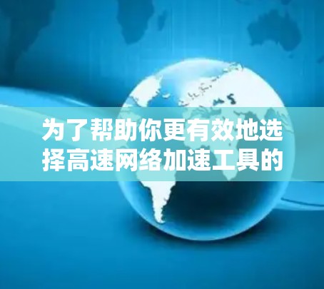 为了帮助你更有效地选择高速网络加速工具的试用版，以下是分步骤的建议