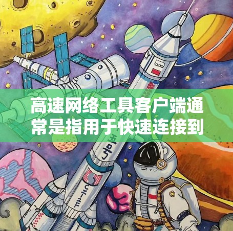 高速网络工具客户端通常是指用于快速连接到互联网的客户端软件。这些工具可以帮助用户在需要时快速登录到互联网，或者处理网络请求和数据。以下是一些常见的高速网络工具客户端及其使用方法