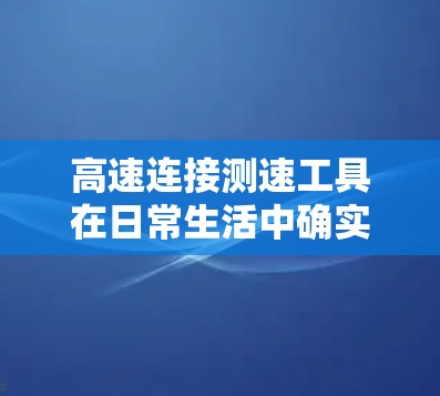 高速连接测速工具在日常生活中确实有其用途，但使用时需要注意以下几点