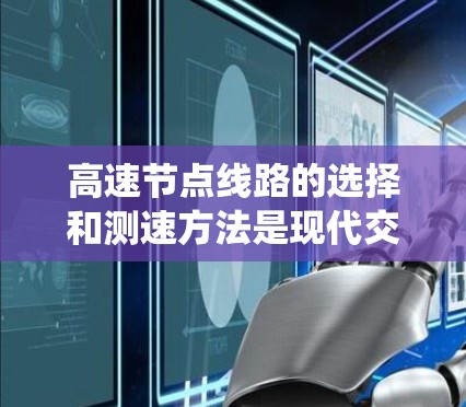 高速节点线路的选择和测速方法是现代交通系统中不可或缺的两个关键组成部分。以下是对该主题的详细分析和总结