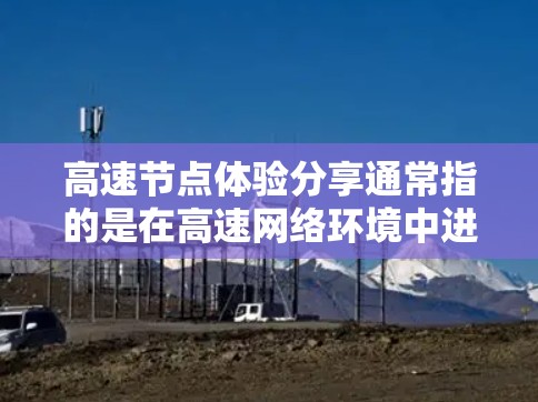 高速节点体验分享通常指的是在高速网络环境中进行体验和优化，以下是一些常见的分享内容和建议