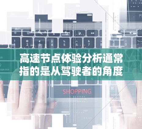 高速节点体验分析通常指的是从驾驶者的角度出发，对高速公路上特定区域（如限速区、信号灯变化频繁的区域、交通流量大的区域等）的驾驶体验进行全面的评估和分析。以下是对高速节点体验分析的几个关键点