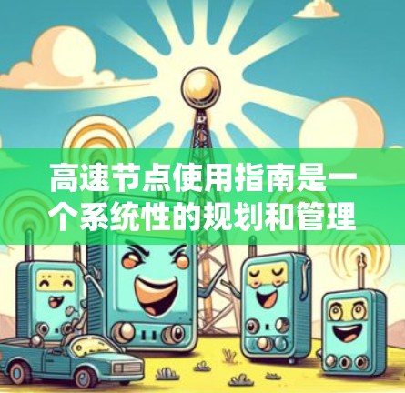 高速节点使用指南是一个系统性的规划和管理计划，旨在确保连接不同区域的基础设施高效、安全和经济运行。以下是对高速节点使用指南的详细分析和总结