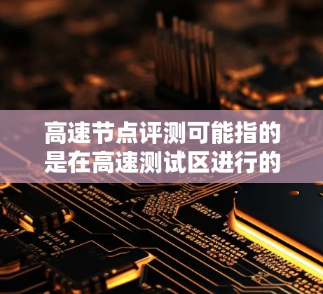 高速节点评测可能指的是在高速测试区进行的车辆性能测试，通常用于评测车辆在高速行驶中的表现。以下是一些可能的解释和内容