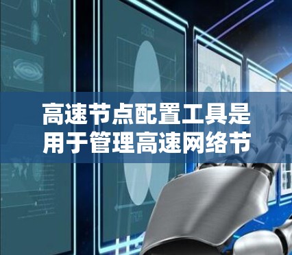 高速节点配置工具是用于管理高速网络节点的软件工具，旨在优化数据传输和网络性能。以下是对高速节点配置工具的详细总结