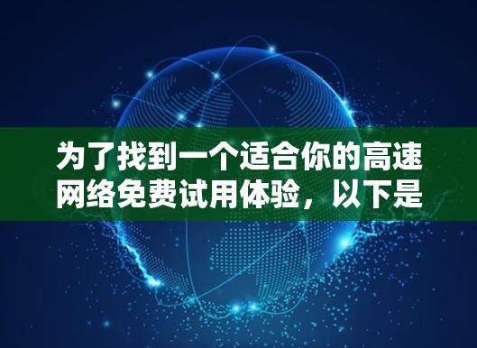 为了找到一个适合你的高速网络免费试用体验，以下是一些推荐和建议