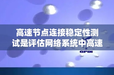 高速节点连接稳定性测试是评估网络系统中高速节点间连接性能的关键环节，确保网络的可靠性和高效运行。以下是对该测试的详细总结