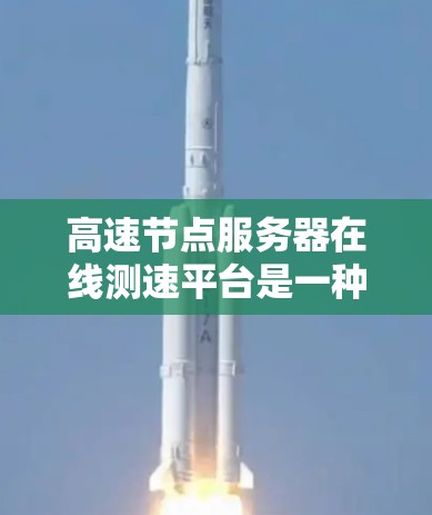 高速节点服务器在线测速平台是一种用于监控和优化服务器性能的工具，通常应用于云计算、大数据和实时应用领域。以下是该平台的主要功能和特点