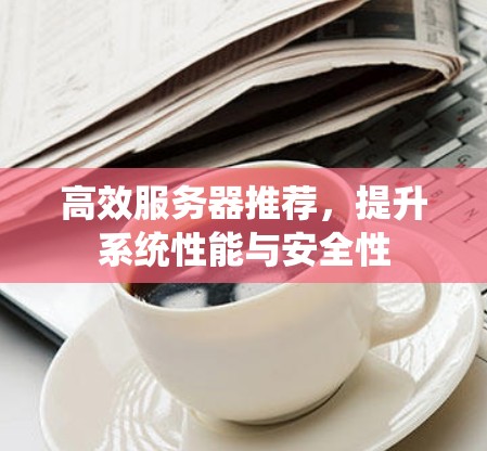 高效服务器推荐，提升系统性能与安全性