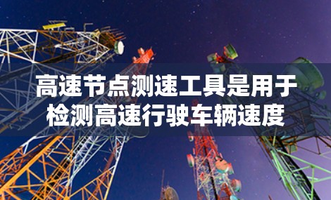高速节点测速工具是用于检测高速行驶车辆速度的电子监控设备，其作用是有效减少交通事故并提高交通管理效率。以下是对高速节点测速工具的详细分析