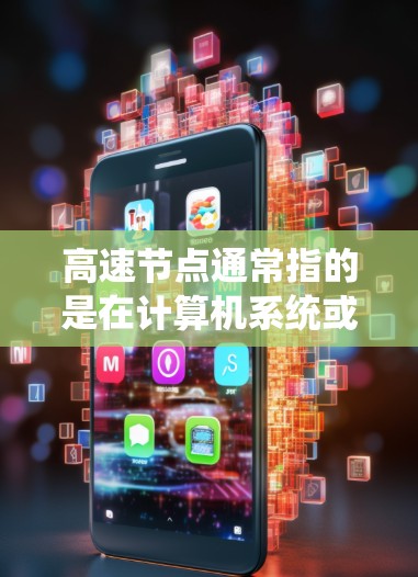 高速节点通常指的是在计算机系统或网络中处理数据或任务的速度较快的节点或系统。具体含义可能因上下文而异