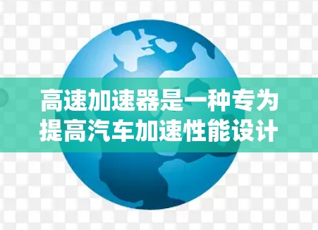 高速加速器是一种专为提高汽车加速性能设计的设备，通常用于汽车领域，如汽车制造、航空航天和工业车辆。它通过电动机驱动和智能控制系统，提供更高功率和更高速度的加速效果。以下是对高速加速器的详细分析