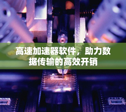 高速加速器软件，助力数据传输的高效开销