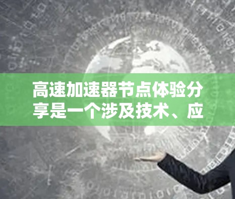 高速加速器节点体验分享是一个涉及技术、应用和实践的复杂主题，以下是分步骤的解析和总结