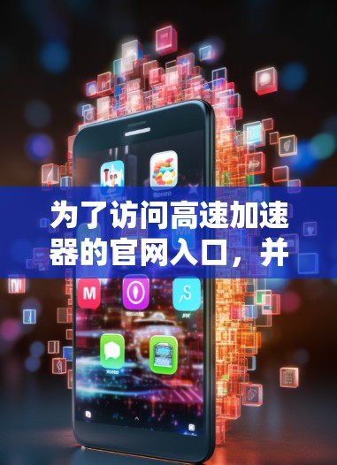为了访问高速加速器的官网入口，并获取详细信息，您可以按照以下步骤操作