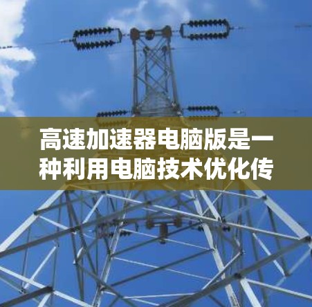 高速加速器电脑版是一种利用电脑技术优化传统高速加速器的功能，旨在提高汽车加速度的效率和准确性。以下是其详细分析