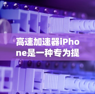 高速加速器iPhone是一种专为提升车辆加速性能而设计的额外设备，通过优化电池容量、充电电流、电池结构或加速软件等手段，提升加速速度和系统性能。以下是关于高速加速器iPhone的详细信息