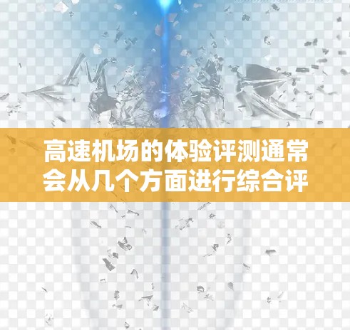 高速机场的体验评测通常会从几个方面进行综合评价，包括舒适度、安全性、便利性、停车情况、交通方式、天气情况以及对出行者的帮助等。以下是一个综合性的高速机场体验评测