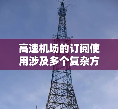 高速机场的订阅使用涉及多个复杂方面，需要用户提供大量信息并处理各种需求。以下是详细的解释
