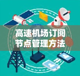 高速机场订阅节点管理方法可以从多个角度进行分析和理解，以下是逐步的总结