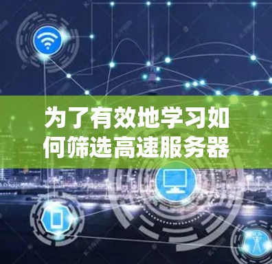 为了有效地学习如何筛选高速服务器线路，可以从以下几个方面进行系统学习