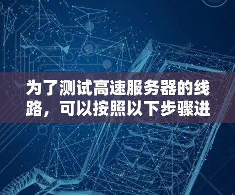 为了测试高速服务器的线路，可以按照以下步骤进行操作