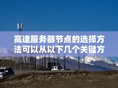 高速服务器节点的选择方法可以从以下几个关键方面进行考虑