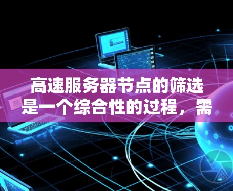 高速服务器节点的筛选是一个综合性的过程，需要从多个方面进行综合考量。以下是详细的筛选标准和操作步骤