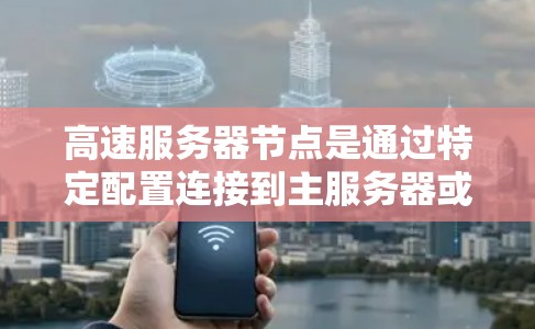 高速服务器节点是通过特定配置连接到主服务器或内部服务器的设备，用于处理大量的数据请求和高并发的网络流量。以下是对高速服务器节点的详细介绍
