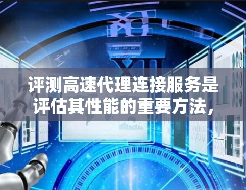 评测高速代理连接服务是评估其性能的重要方法，涉及多个关键指标。以下是详细的步骤和注意事项