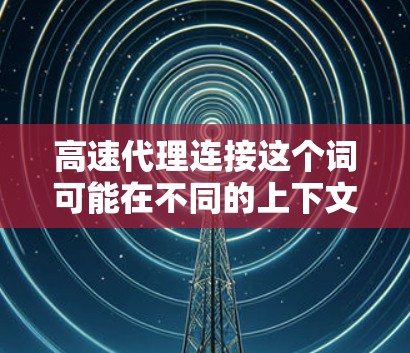 高速代理连接这个词可能在不同的上下文中有不同的含义，具体取决于上下文的背景。以下是一些可能的解释